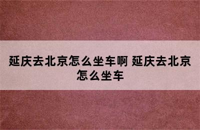 延庆去北京怎么坐车啊 延庆去北京怎么坐车